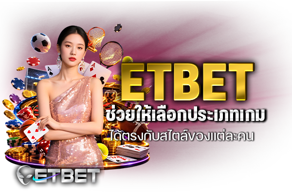 ETBET ช่วยให้เลือกประเภทเกมได้ตรงกับสไตล์ของแต่ละคน